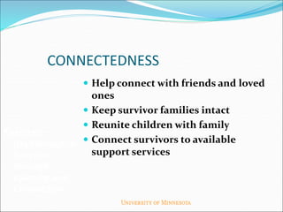 CONNECTEDNESS
 Help connect with friends and loved
ones
 Keep survivor families intact
 Reunite children with family
 Connect survivors to available
support services
Facilitate
psychological
function
through
calming and
connection
 