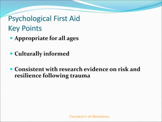 Psychological First Aid
Key Points
 Appropriate for all ages
 Culturally informed
 Consistent with research evidence on risk and
resilience following trauma
 