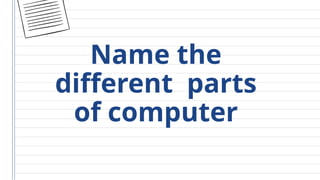 Name the
different parts
of computer
 