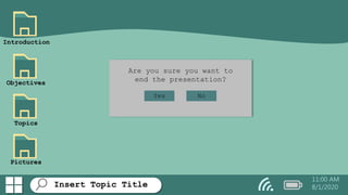 Insert Topic Title
Introduction
Objectives
11:00 AM
8/1/2020
Are you sure you want to
end the presentation?
Yes No
Topics
Pictures
 