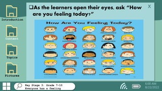 Key Stage 3: Grade 7-10
Everyone has a feeling
Introduction
Content
Topics
Pictures
x
6:00 AM
8/22/2022
As the learners open their eyes, ask “How
are you feeling today?”
 