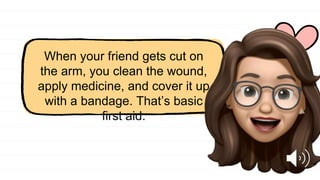 When your friend gets cut on
the arm, you clean the wound,
apply medicine, and cover it up
with a bandage. That’s basic
first aid.
 