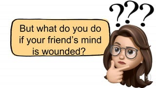 But what do you do
if your friend’s mind
is wounded?
?
?
?
 