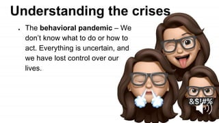 Understanding the crises
● The behavioral pandemic – We
don’t know what to do or how to
act. Everything is uncertain, and
we have lost control over our
lives.
 