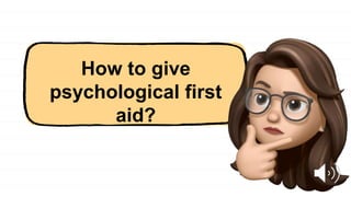 How to give
psychological first
aid?
 