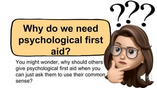 Why do we need
psychological first
aid?
?
?
?
You might wonder, why should others
give psychological first aid when you
can just ask them to use their common
sense?
 