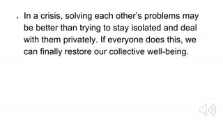 ● In a crisis, solving each other’s problems may
be better than trying to stay isolated and deal
with them privately. If everyone does this, we
can finally restore our collective well-being.
 