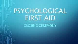 PSYCHOLOGICAL
FIRST AID
CLOSING CEREMONY
 