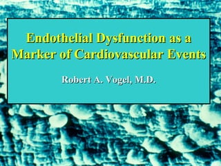 Endothelial Dysfunction as aEndothelial Dysfunction as a
Marker of Cardiovascular EventsMarker of Cardiovascular Events
Robert A. Vogel, M.D.Robert A. Vogel, M.D.
 