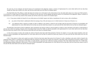 the court may, for any adequate and special reasons to be mentioned in the judgement, impose a sentence of imprisonment for a term which shall not be less than three
       months but which may extend to two years, and with fine which shall not be less than five hundred rupees;

       Provided further that if the offence is under sub-clause (ii) of clause (a) is with respect to the contravention of any rule made under clause (a) or clause (g) of Sub-section(1-
A) of Section 23 or under clause (b) of Sub-section (2) of Section 24, the court may, for any adequate and special reasons to be mentioned in the judgement, impose a sentence of
imprisonment for a term which may extend to three months and with fine which may extend to five hundred rupees.

       (1-A) If any person whether by himself or by any other person on his behalf, imports into India or manufactures for sale or stores, sells or distributes:-

           (i)    any article of food which is adulterated within the meaning of any of the sub-clauses (e) to (1) (both inclusive) of clause (ia) of Section 2; or

           (ii)    any adulterant which is injurious to health, he shall, in addition to the penalty to which he may be liable under the provisions of Section 6, be punishable with
                  imprisonment for a term which shall not be less than one year but which may extend to six years and with fine which shall not be less than two thousand rupees;

       Provided that if such article of food or adulterant, when consumed by any person is likely to cause his death or is likely to cause such harm on his body as would amount to
grievous hurt within the meaning of Section 320 of the Indian Penal Code (45 of 1860), he shall be punishable with imprisonment for a term which shall not be less than three
years but which may extend to term of life with fine which shall not be less than five thousand rupees.

        (1-AA) If any person in whose safe custody any article of food has been kept under Sub-section(4) of Section 10, tampers or in any other manner interferes with such
articles, he shall be punishable with imprisonment for a term which shall not be less than six months but which may extend to two years and with fine which shall not be less one
thousand rupees.

        (1-B) If any person in whose safe custody any article of food has been kept under Sub-section (4) of Section 10, sells or distributes such article which is found by the
magistrate before whom it is produced to be adulterated within the meaning of sub-clause (h) of clause (ia) of Section 2 and which, when consumed by any person is likely to cause
his death or is likely to cause such harm on his body as would amount to grievous hurt within the meaning of Section 320 of the Indian Penal Code (45 of 1860) then,
notwithstanding anything contained in Sub-section (1-AA), he shall be punishable with imprisonment for a term shall bot be less than three years but which may extend to term of
life and with fine which shall not be less than five thousand rupees.
 