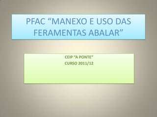 PFAC “MANEXO E USO DAS
  FERAMENTAS ABALAR”

        CEIP “A PONTE”
        CURSO 2011/12
 