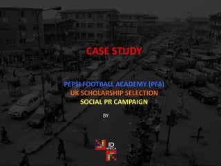 CASE STUDY
PEPSI FOOTBALL ACADEMY (PFA)
UK SCHOLARSHIP SELECTION
SOCIAL PR CAMPAIGN
BY
 