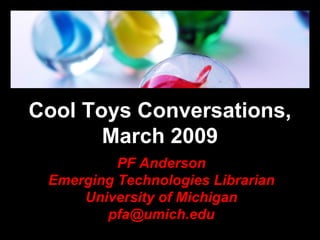 Cool Toys Conversations, March 2009 PF Anderson Emerging Technologies Librarian University of Michigan [email_address] 