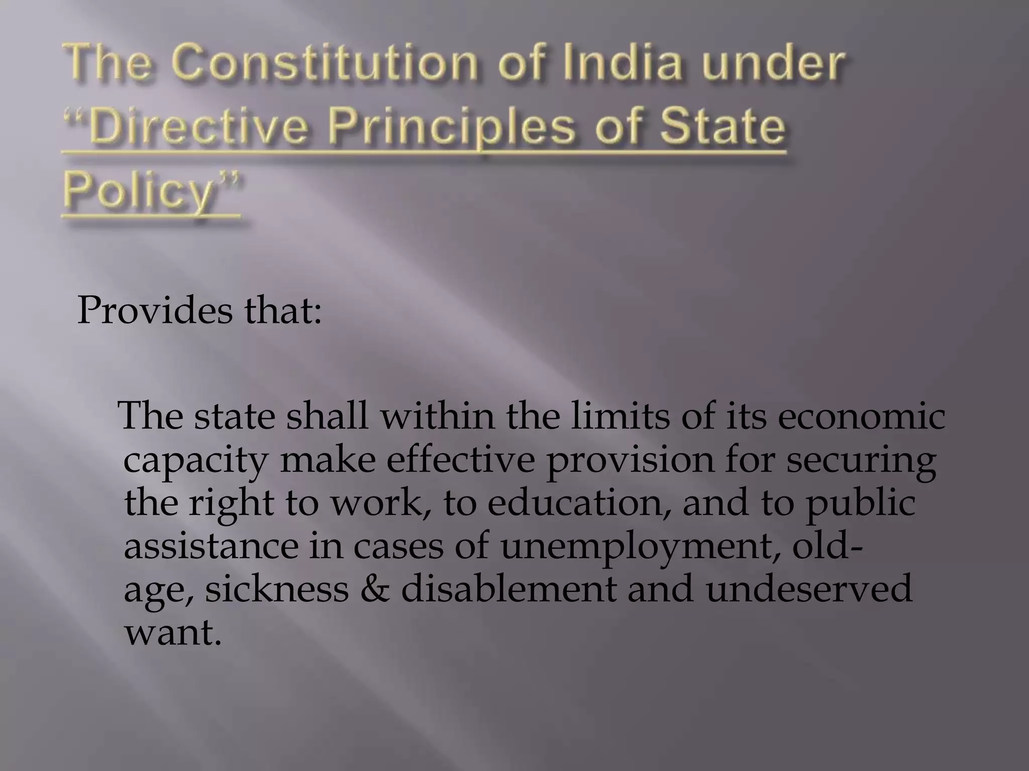 Provides that:
The state shall within the limits of its economic
capacity make effective provision for securing
the right to work, to education, and to public
assistance in cases of unemployment, oldage, sickness & disablement and undeserved
want.

 