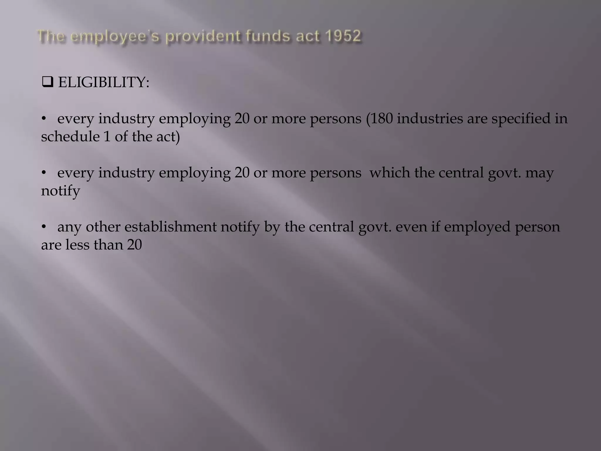  ELIGIBILITY:
• every industry employing 20 or more persons (180 industries are specified in
schedule 1 of the act)
• every industry employing 20 or more persons which the central govt. may
notify
• any other establishment notify by the central govt. even if employed person
are less than 20

 