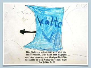 Die Eisbären schwitzen, weil sich die Erde erwärmt. Was kann man dagegen tun? Am besten einen riesigen Behälter mit Kälte an den Nordpol stellen. Gute Idee Julika (10)! 