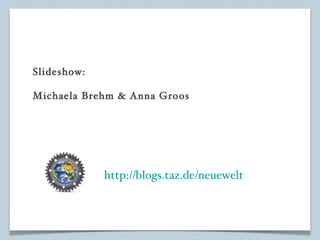 Slideshow: Michaela Brehm & Anna Groos http://blogs.taz.de/neuewelt 