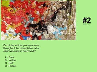Out of the art that you have seen throughout the presentation, what color was used in every work? Grey Yellow Red Purple 