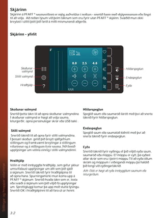 3:2
Stillingar
og
hnappar
vélarinnar
Skoðunar
valmynd
Stilli valmynd
Hraðhjálp
Hliðarspeglun
Endaspeglun
Eyða
Skjárinn
Skjárinn á PFAFF R
VDXPDYpOLQQLHUPM|JDXêYHOGXUtQRWNXQVQHUWLêKDQQPHêVNMiSHQQDQXPHêDÀQJUL
til að velja. Að neðan lýsum við þeim táknum sem eru fyrir utan PFAFF R
skjáinn. Svæðið mun ekki
breytast í útliti þótt þið farið á milli mismunandi aðgerða.
6NMiULQQÀUOLW
6NRêXQDUYDOPQG
Snertið þetta tákn til að opna skoðunar valmyndina
Í skoðunar valmynd er hægt að velja sauma,
leturgerðir, opna persónulegar skrár eða USB tæki .
6WLOOLYDOPQG
Snertið táknið til að opna fyrir stilli valmyndina.
Í þessari skoðun getið þið breytt sjálfgefnum
stillingum og framkvæmt breytingar á stillingum
YpODULQQDURJiVWLOOLQJXPIULUVDXPDíLêÀQQLê
upplýsingar um vélina einnig í stilli valmyndinni.
+UDêKMiOS
Vélin er með innbyggða hraðhjálp, sem gefur ykkur
umsvifalaust upplýsingar um allt sem þið sjáið
á skjánum. Snertið táknið fyrir hraðhjálpina til
að opna hana. Spurningamerki mun koma upp á
PFAFF R
skjánum Snertið hvaða tákn sem er, texta
eða svæði á skjánum sem þið viljið fá upplýsingar
um. Sprettigluggi kemur þá upp með stutta lýsingu.
Snertið OK í hraðhjálpinni til að fara út úr henni.
+OLêDUVSHJOXQ
Speglið saum eða saumaröð lárétt með því að snerta
táknið fyrir hliðarspeglun.
(QGDVSHJOXQ
Speglið saum eða saumatöð lóðrétt með því að
snerta táknið fyrir endaspeglun.
Eyða
Snertið táknið fyrir eyðingu ef þið viljið eyða saum,
saumaröð eða möppu. Ef möppu er eytt, þá eyðast
allar skrár sem eru í þeirri möppu Til að eyða öllum
skrám og möppum í viðeigandi möppu þá haldið
þið lengi við eyðingartáknið.
Ath: Ekki er hægt að eyða innbyggðum saumum eða
leturgerðum.
 