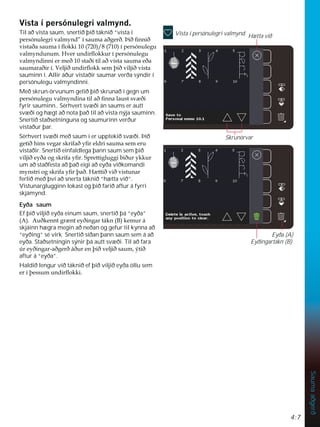 4:7
Sauma
aðgerð
9LVWDtSHUVyQXOHJULYDOPQG
Til að vista saum, snertið þið táknið “vista í
SHUVyQXOHJULYDOPQGµtVDXPDDêJHUêíLêÀQQLê
YLVWDêDVDXPDtÁRNNL    tSHUVyQXOHJX
YDOPQGXQXP+YHUXQGLUÁRNNXUtSHUVyQXOHJX
YDOPQGLQQLHUPHêVWDêLWLODêYLVWDVDXPDHêD
VDXPDUDêLUt9HOMLêXQGLUÁRNNVHPîLêYLOMLêYLVWD
sauminn í. Allir áður vistaðir saumar verða sýndir í
persónulegu valmyndinni.
Með skrun-örvunum getið þið skrunað í gegn um
SHUVyQXOHJXYDOPQGLQDWLODêÀQQDODXVWVY êL
fyrir sauminn.. Sérhvert svæði án saums er autt
svæði og hægt að nota það til að vista nýja sauminn.
Snertið staðsetninguna og saumurinn verður
vistaður þar.
Sérhvert svæði með saum í er upptekið svæði. Þið
JHWLêKLQVYHJDUVNULIDêÀUHOGULVDXPDVHPHUX
vistaðir. Snertið einfaldlega þann saum sem þið
YLOMLêHêDRJVNULIDÀU6SUHWWLJOXJJLELêXUNNXU
um að staðfesta að það eigi að eyða viðkomandi
PQVWULRJVNULIDÀUîDê+ WWLêYLêYLVWXQDU
ferlið með því að snerta táknið “hætta við”.
Vistunarglugginn lokast og þið farið aftur á fyrri
skjámynd.
Eyða saum
Ef þið viljið eyða einum saum, snertið þá “eyða”
$ $XêNHQQWJU QWHêLQJDUWiNQ % NHPXUi
skjáinn hægra megin að neðan og gefur til kynna að
“eyðing” sé virk Snertið síðan þann saum sem á að
eyða. Staðsetningin sýnir þá autt svæði. Til að fara
~UHêLQJDUDêJHUêiêXUHQîLêYHOMLêVDXPìWLê
aftur á “eyða”.
Haldið lengur við táknið ef þið viljið eyða öllu sem
HUtîHVVXPXQGLUÁRNNL
Vista í persónulegri valmynd. Hætta við
Skrunörvar
Eyða (A)
Eyðingartákn (B)
 
