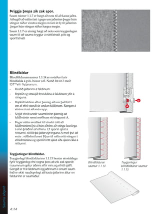 4:14
Sauma
aðgerð
íULJJMDîUHSD]LN]DNVSRU
6DXPQ~PHUHUK JWDêQRWDWLODêNDVWDMDêUD
$WKXJLêDêQiOLQIDULtJHJQXPMDêDULQQîHJDUK~Q
VWLQJXUQLêXUYLQVWUDPHJLQHQIDUL~WIULUMDêDULQQ
îHJDUK~QVWLQJXUQLêXUK JUDPHJLQ
6DXPHUHLQQLJK JWDêQRWDVHPWHJMDQOHJDQ
saum til að sauma teygjur á náttfatnað, pils og
sportfatnað.
%OLQGIDOGXU
%OLQGI|OGXQDUVDXPXUHUQRWDêXUIULU
EOLQGIDOGDiSLOVEX[XURÁ1RWLêIyWQUPHê
IDTTM
efri ﬂytjaranum.
- Kastið jaðarinn á faldinum.
 %UMyWLêRJVWUDXMLêEUHLGGLQDiIDOGLQXPÀUi
rönguna.
 %UMyWLêIDOGLQQDIWXUîDQQLJDêXPîDêELO
FPDIHIQLVWDQGL~WXQGDQIDOGLQXP5DQJDQi
HIQLQXiQ~DêVQ~DXSS
- Setjið efnið undir saumfótinn þannig að
IDOGEU~QLQUHQQLPHêIUDPVWìULQJXQQL$
 íHJDUQiOLQVYHLÁDVWWLOYLQVWULtiWWDê
IDOGEU~QLQQLîiiK~QDêHLQVDêVWLQJDODXVOHJD
í einn þráðinn af efninu. Ef sporin sjást á
réttunni, stillið þá jaðarstýringuna A með þvi að
VQ~DVWLOOLVNU~IXQQL%îDUWLOQiOLQUpWWVWLQJXUt
HIQLVEU~QLQDRJVSRULêUpWWVMiLVWHêDVMiLVWHNNLi
réttunni.
7HJMDQOHJXUEOLQGIDOGXU
7HJMDQOHJLEOLQGIDOGXULQQKHQWDUVpUVWDNOHJD
fyrir teygjanleg efni vegna þess að zik zak sporið
í saumnum gefur aðeins eftir eins og efnið sjálft.
Gengið er frá faldinum og jaðrinum í einum saum.
Það er ekki nauðsynlegt að kasta jaðarinn áður en
faldurinn er saumaður.
Blindföldunar
saumur 1.1.14
Teygjanlegur
blindföldunar saumur
1.1.15
B
A
 