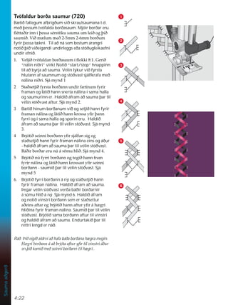 4:22
Sauma
aðgerð
1

3
4
5

7Y|IDOGXUERUêDVDXPXU 
Bætið fallegum afbrigðum við skrautsaumana t.d.
með þessum tvöfalda borðasaum. Mjóir borðar eru
ÁpWWDêLULQQtîHVVDVpUVW|NXVDXPDXPOHLêRJîLê
VDXPLê9LêP OXPPHêPPPPERUêXP
fyrir þessa tækni. Til að ná sem bestum árangri
notið þið viðeigandi undirleggs eða stöðugleikaefni
undir efnið.
 9HOMLêWY|IDOGDQERUêDVDXPtÁRNNL*HULê
“nálin niðri” virkt Notið “start/stop” hnappinn
til að byrja að sauma. Vélin lýkur við fyrsta
hlutann af saumnum og stöðvast sjálfkrafa með
QiOLQDQLêUL6MiPQG
 6WDêVHWMLêIUVWDERUêDQQXQGLUI WLQXPIULU
framan og látið hann snerta nálina í sama halla
og saumurinn er. Haldið áfram að sauma þar til
YpOLQVW|êYDVWDIWXU6MiPQG
3 Bætið hinum borðanum við og setjið hann fyrir
IUDPDQQiOLQDRJOiWLêKDQQNURVVDÀUîDQQ
fyrri og í sama halla og sporin eru. Haldið
áfram að sauma þar til vélin stöðvast. Sjá mynd
3.
 %UMyWLêVHLQQLERUêDQQÀUVMiOIDQVLJRJ
staðsetjið hann fyrir framan nálina eins og áður
- haldið áfram að sauma þar til vélin stöðvast.
%iêLUERUêDUHUXQ~iV|PXKOLê6MiPQG
 %UMyWLêQ~IUULERUêDQQRJWRJLêKDQQIUDP
IULUQiOLQDRJOiWLêKDQQNURVVDVWÀUVHLQQL
borðann - saumið þar til vélin stöðvast. Sjá
PQG
6. Brjótið fyrri borðann á ný og staðsetjið hann
fyrir framan nálina. Haldið áfram að sauma.
Þegar vélin stöðvast verða báðir borðarnir
á sömu hlið á ný. Sjá mynd 6. Haldið áfram
og notið vinstri borðann sem er staðsettur
DêHLQVDIWDURJEUMyWLêKDQQDIWXUÀUiK JUL
hliðina fyrir framan nálina. Saumið þar til vélin
stöðvast. Brjótið sama borðann aftur til vinstri
og haldið áfram að sauma. Endurtakið þar til
réttri lengd er náð.
Ráð: Þið eigið aldrei að hafa báða borðana hægra megin.
+ JULERUêDQQiDêEUMyWDDIWXUÀUWLOYLQVWULiêXU
en þið komið með seinni borðann til hægri .
 
