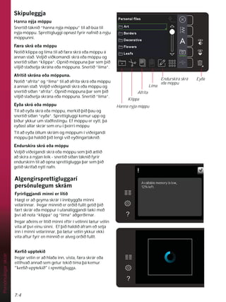 7:4
Persónulegar
skrár
Hanna nýja möppu
Klippa
Afrita
Líma
Endurskíra skrá
eða möppu
Eyða
6NLSXOHJJMD
Hanna QìMDP|SSX
Snertið táknið “hanna nýja möppu” til að búa til
nýja möppu. Sprettigluggi opnast fyrir nafnið á nýju
möppunni.
) UDVNUiHêDP|SSX
Notið klippa og líma til að færa skrá eða möppu á
annan stað. Veljið viðkomandi skrá eða möppu og
snertið síðan “klippa”. Opnið möppuna þar sem þið
viljið staðsetja skrána eða möppuna. Snertið “líma”.
$IULWLêVNUiQDHêDP|SSXQD
Notið “afrita” og “líma” til að afrita skrá eða möppu
á annan stað. Veljið viðeigandi skrá eða möppu og
snertið síðan “afrita”. Opnið möppuna þar sem þið
viljið staðsetja skrána eða möppuna. Snertið “líma”.
(êDVNUiHêDP|SSX
Til að eyða skrá eða möppu, merkið þið þau og
snertið síðan “eyða”. Sprettigluggi kemur upp og
biður ykkur um staðfestingu. Ef möppu er eytt, þá
eyðast allar skrár sem eru í þeirri möppu
Til að eyða öllum skrám og möppum í viðeigandi
möppu þá haldið þið lengi við eyðingartáknið.
(QGXUVNtUDVNUiHêDP|SSX
Veljið viðeigandi skrá eða möppu sem þið ætlið
að skíra á nýjan leik - snertið síðan táknið fyrir
endurskírn til að opna sprettiglugga þar sem þið
getið skrifað nýtt nafn.
$OJHQJLUVSUHWWLJOXJJDUt
SHUVyQXOHJXPVNUiP
)ULUOLJJMDQGLPLQQLHUOtWLê
Hægt er að geyma skrár í innbyggða minni
vélarinnar. Þegar minnið er orðið fullt getið þið
fært skrár eða möppur í utanáliggjandi tæki með
því að nota “klippa” og “líma” aðgerðirnar.
Þegar aðeins er lítið minni eftir í vélinni lætur vélin
vita af því einu sinni. Ef þið haldið áfram eð setja
inn i minni vélarinnar, þá lætur vélin ykkur ekki
vita aftur fyrr en minnið er alveg orðið fullt.
.HUÀêXSSWHNLê
Þegar vélin er að hlaða inn, vista, færa skrár eða
eitthvað annað sem getur tekið tíma þá kemur
´NHUÀêXSSWHNLêµtVSUHWWLJOXJJD
 