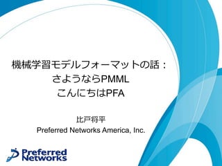 機械学習モデルフォーマットの話：
さようならPMML
こんにちはPFA
⽐⼾将平
Preferred Networks America, Inc.
 