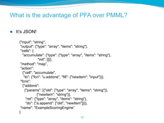 What is the advantage of PFA over PMML?
l  Itʼs JSON!
13
{"input": "string",
"output": {"type": "array", "items": "string"...