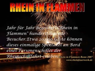 JahrfürJahrbegeistert "Rhein in Flammen" hunderttausendeBesucher.Etwa 20.000 Gästekönnendieses einmaligeSpektakel an BordeinesPersonenschiffesderRheinschifffahrterleben.RHEIN IN FLAMMEN