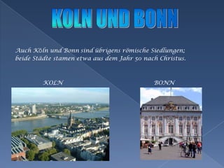 Auch Köln und BonnsindübrigensrömischeSiedlungen;beideStädte stamen etwaausdemJahr 50 nachChristus. KOLN                                                 BONNKOLN UND BONN