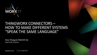 liveworx.com # L I V E W O R X
THINGWORX CONNECTORS –
HOW TO MAKE DIFFERENT SYSTEMS
“SPEAK THE SAME LANGUAGE”
Peter Pfalzgraf, PROSTEP AG
Head of BU Products
 