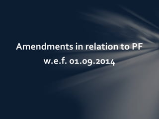 Amendments in relation to PF 
w.e.f. 01.09.2014 
 