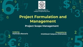 T.Y. Planning ( SEM-VI )
College of Engineering, Pune
Project Formulation and
Management
Project Scope Management
Guided by:
Mahindra Bawaria
Presentation by:
Hrishikesh Satpute (111514040)
 