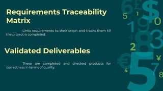 Requirements Traceability
Matrix
Links requirements to their origin and tracks them till
the project is completed.
These are completed and checked products for
correctness in terms of quality.
Validated Deliverables
 