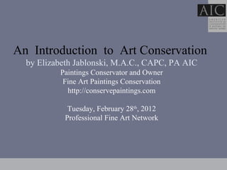   An  Introduction  to  Art Conservation   by Elizabeth Jablonski, M.A.C., CAPC, PA AIC Paintings Conservator and Owner Fine Art Paintings Conservation http://conservepaintings.com Tuesday, February 28 th , 2012 Professional Fine Art Network 