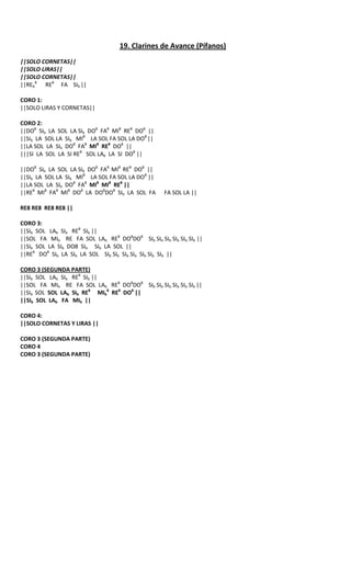 19. Clarines de Avance (Pífanos)
||SOLO CORNETAS||
||SOLO LIRAS||
||SOLO CORNETAS||
||REb8 RE8 FA SIb ||

CORO 1:
||SOLO LIRAS Y CORNETAS||

CORO 2:
||DO8 SIb LA SOL LA SIb DO8 FA8 MI8 RE8 DO8 ||
||SIb LA SOL LA SIb MI8 LA SOL FA SOL LA DO8 ||
||LA SOL LA SIb DO8 FA8 MI8 RE8 DO8 ||
|||SI LA SOL LA SI RE8 SOL LAb LA SI DO8 ||

||DO8 SIb LA SOL LA SIb DO8 FA8 MI8 RE8 DO8 ||
||SIb LA SOL LA SIb MI8 LA SOL FA SOL LA DO8 ||
||LA SOL LA SIb DO8 FA8 MI8 MI8 RE8 ||
||RE8 MI8 FA8 MI8 DO8 LA DO8DO8 SIb LA SOL FA     FA SOL LA ||

RE8 RE8 RE8 RE8 ||

CORO 3:
||SIb SOL LAb SIb RE8 SIb ||
||SOL FA MIb RE FA SOL LAb RE8 DO8DO8 SIb SIb SIb SIb SIb SIb ||
||SIb SOL LA SIb DO8 SIb SIb LA SOL ||
||RE8 DO8 SIb LA SIb LA SOL SIb SIb SIb SIb SIb SIb SIb ||

CORO 3 (SEGUNDA PARTE)
||SIb SOL LAb SIb RE8 SIb ||
||SOL FA MIb RE FA SOL LAb RE8 DO8DO8 SIb SIb SIb SIb SIb SIb ||
||SIb SOL SOL LAb SIb RE8 MIb8 RE8 DO8 ||
||SIb SOL LAb FA MIb ||

CORO 4:
||SOLO CORNETAS Y LIRAS ||

CORO 3 (SEGUNDA PARTE)
CORO 4
CORO 3 (SEGUNDA PARTE)
 