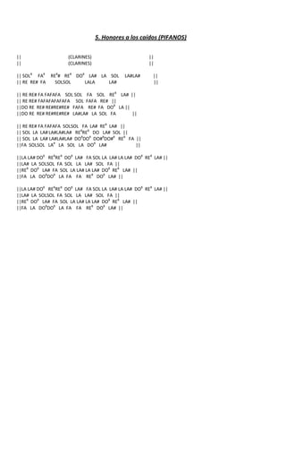 5. Honores a los caídos (PIFANOS)

||                   (CLARINES)                        ||
||                   (CLARINES)                        ||

|| SOL8 FA8 RE8# RE8 DO8 LA# LA SOL          LA#LA#     ||
|| RE RE# FA  SOLSOL    LALA    LA#                     ||

|| RE RE# FA FAFAFA SOL SOL FA SOL RE8 LA# ||
|| RE RE# FAFAFAFAFAFA SOL FAFA RE# ||
||DO RE RE# RE#RE#RE# FAFA RE# FA DO8 LA ||
||DO RE RE# RE#RE#RE# LA#LA# LA SOL FA      ||

|| RE RE# FA FAFAFA SOLSOL FA LA# RE8 LA# ||
|| SOL LA LA# LA#LA#LA# RE8RE8 DO LA# SOL ||
|| SOL LA LA# LA#LA#LA# DO8DO8 DO#8DO#8 RE8 FA ||
||FA SOLSOL LA# LA SOL LA DO8 LA#              ||

||LA LA# DO8 RE8RE8 DO8 LA# FA SOL LA LA# LA LA# DO8 RE8 LA# ||
||LA# LA SOLSOL FA SOL LA LA# SOL FA ||
||RE8 DO8 LA# FA SOL LA LA# LA LA# DO8 RE8 LA# ||
||FA LA DO8DO8 LA FA FA RE8 DO8 LA# ||

||LA LA# DO8 RE8RE8 DO8 LA# FA SOL LA LA# LA LA# DO8 RE8 LA# ||
||LA# LA SOLSOL FA SOL LA LA# SOL FA ||
||RE8 DO8 LA# FA SOL LA LA# LA LA# DO8 RE8 LA# ||
||FA LA DO8DO8 LA FA FA RE8 DO8 LA# ||
 