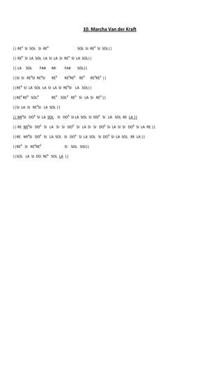 10. Marcha Van der Kraft


|| RE8 SI SOL SI RE8                SOL SI RE8 SI SOL||

|| RE8 SI LA SOL LA SI LA SI RE8 SI LA SOL||

|| LA   SOL      FA#   MI    FA#    SOL||

||SI SI RE8SI RE8SI    RE8   RE8RE8 RE8      RE8RE8 ||

||RE8 SI LA SOL LA SI LA SI RE8SI LA SOL||

||RE8 RE8 SOL8         RE8 SOL8 RE8 SI LA SI RE8 ||

||SI LA SI RE8SI LA SOL ||

|| MI8SI DO8 SI LA SOL SI DO8 SI LA SOL SI DO8 SI LA SOL RE LA ||

|| RE MI8SI DO8 SI LA SI SI DO8 SI LA SI SI DO8 SI LA SI SI DO8 SI LA RE ||

||RE MI8SI DO8 SI LA SOL SI DO8 SI LA SOL SI DO8 SI LA SOL RE LA ||

||RE8 SI RE8RE8              SI SOL SISI||

||SOL LA SI DO RE8 SOL LA ||
 