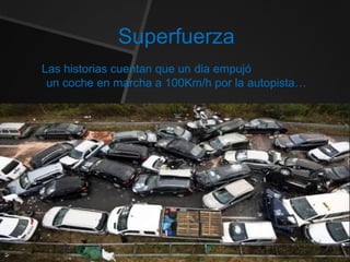 Superfuerza
Las historias cuentan que un dia empujó
un coche en marcha a 100Km/h por la autopista…
 