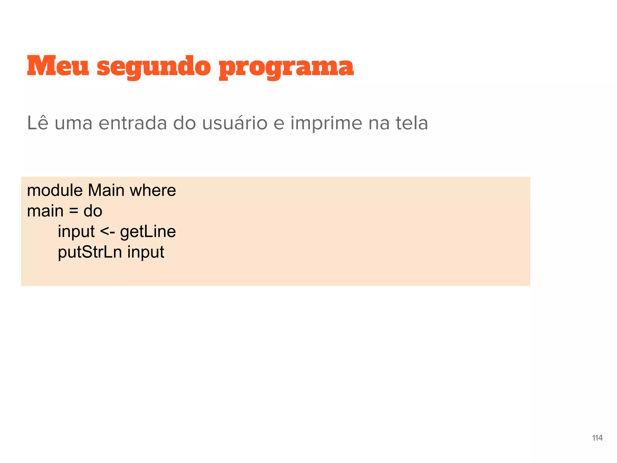 Meu segundo programa
module Main where
main = do
input <- getLine
putStrLn input
114
Lê uma entrada do usuário e imprime na tela
 