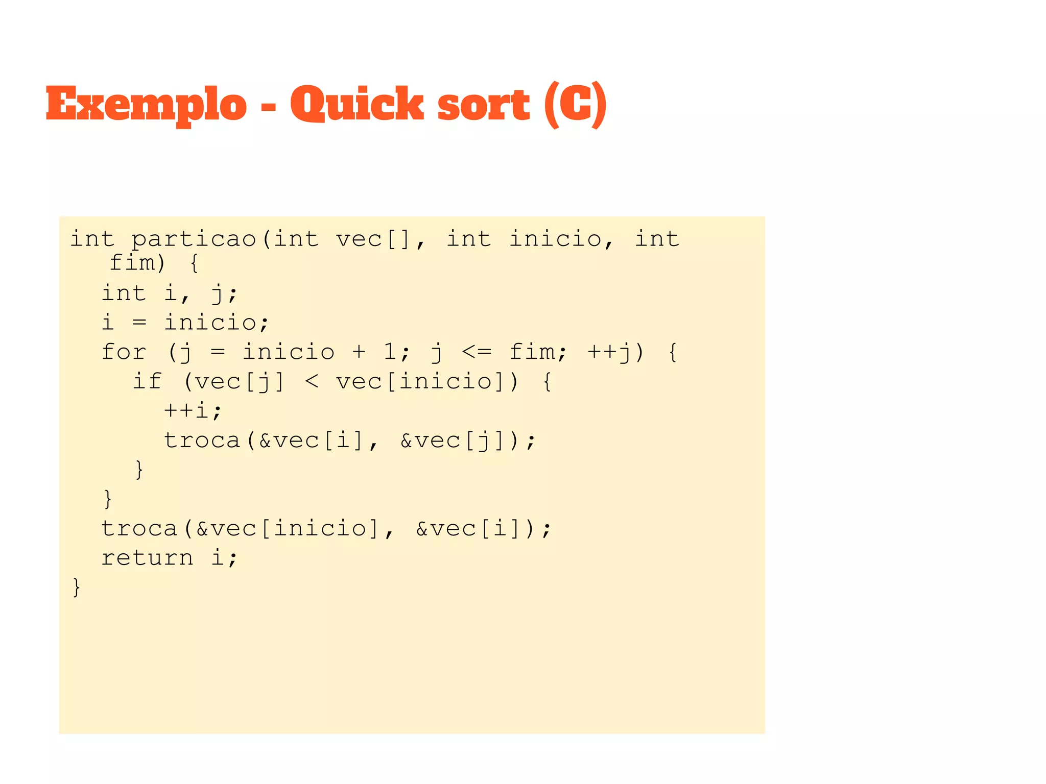 Exemplo - Quick sort (C)
int particao(int vec[], int inicio, int
fim) {
int i, j;
i = inicio;
for (j = inicio + 1; j <= fim; ++j) {
if (vec[j] < vec[inicio]) {
++i;
troca(&vec[i], &vec[j]);
}
}
troca(&vec[inicio], &vec[i]);
return i;
}
 