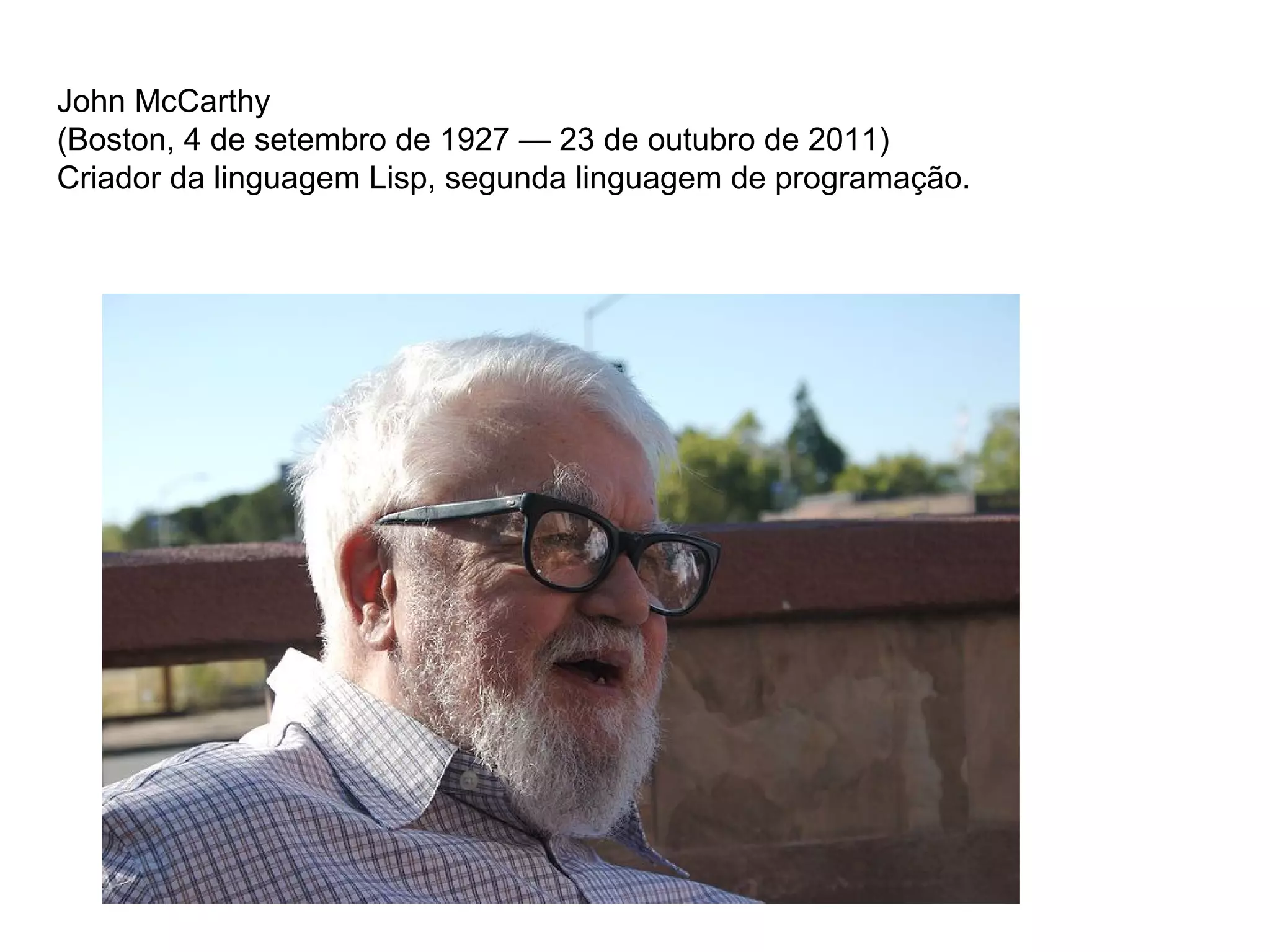John McCarthy
(Boston, 4 de setembro de 1927 — 23 de outubro de 2011)
Criador da linguagem Lisp, segunda linguagem de programação.
 
