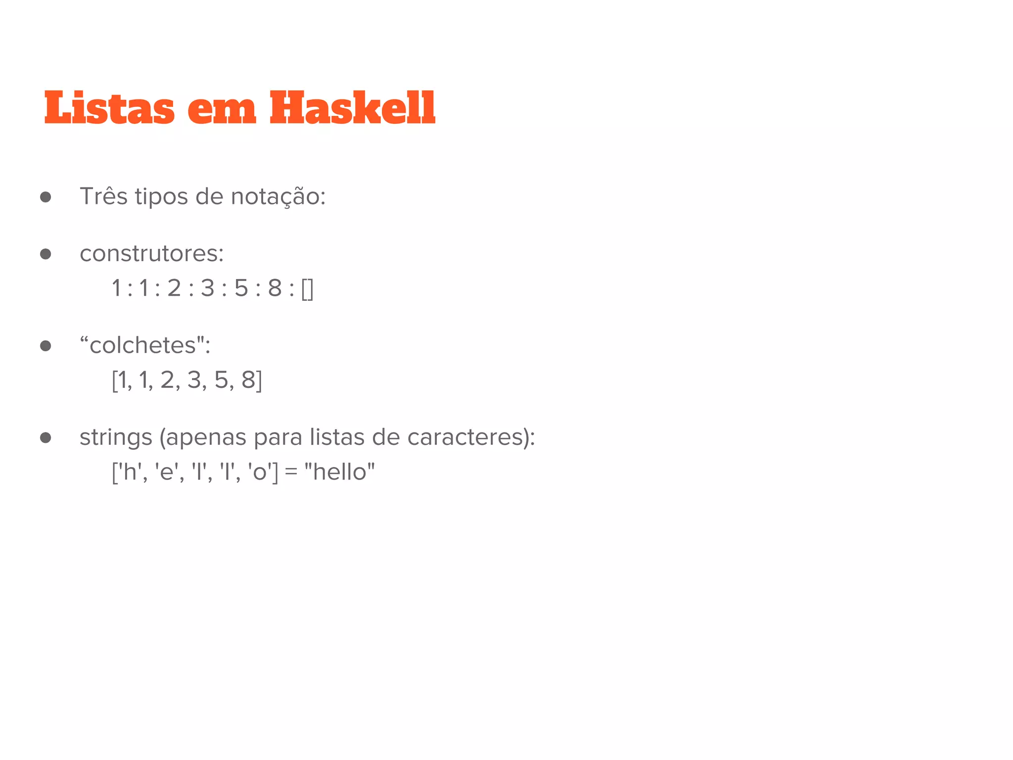 Listas em Haskell
●
● Três tipos de notação:
● construtores:
1 : 1 : 2 : 3 : 5 : 8 : []
● “colchetes":
[1, 1, 2, 3, 5, 8]
● strings (apenas para listas de caracteres):
['h', 'e', 'l', 'l', 'o'] = "hello"
 