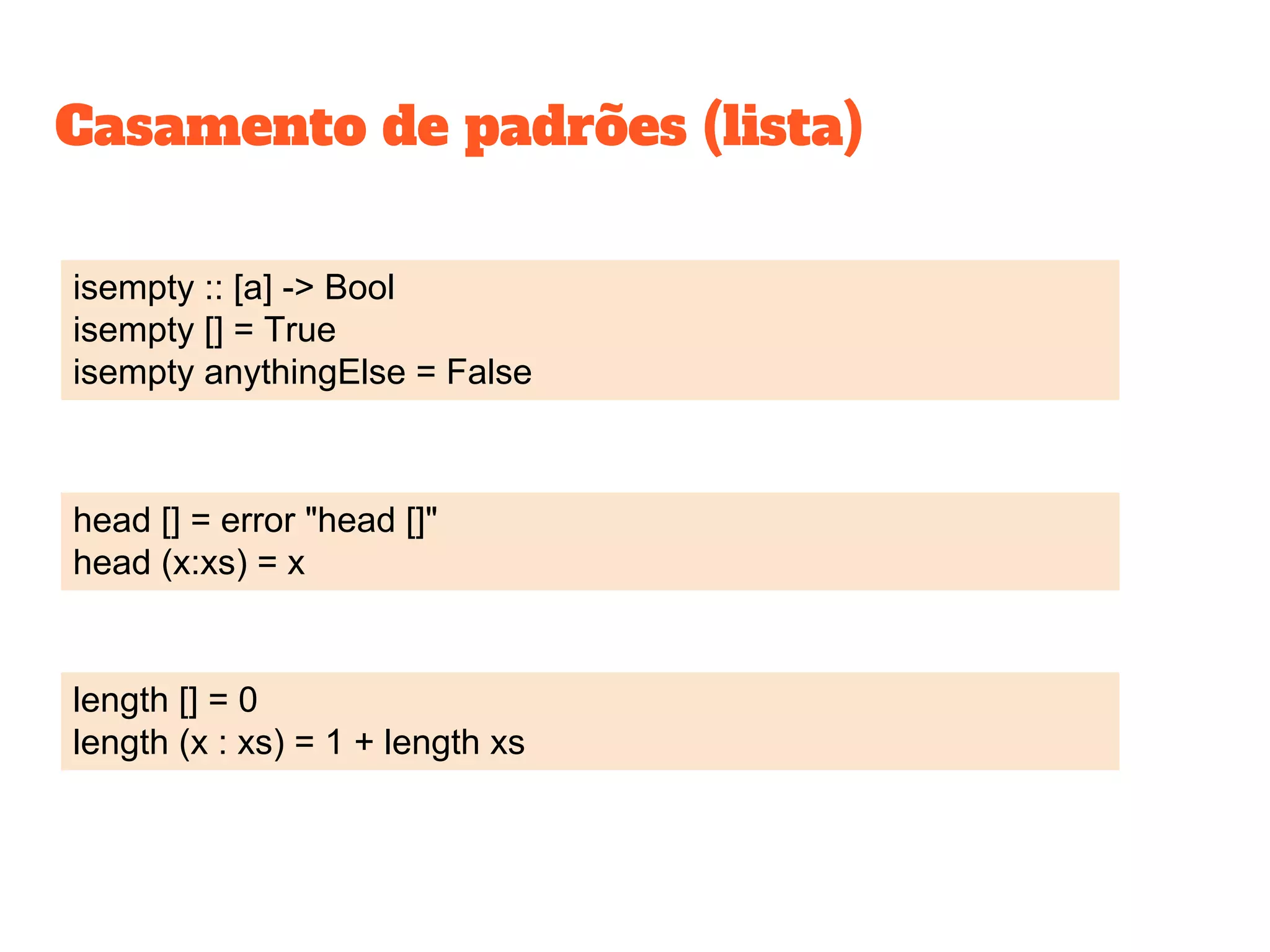 isempty :: [a] -> Bool
isempty [] = True
isempty anythingElse = False
length [] = 0
length (x : xs) = 1 + length xs
head [] = error "head []"
head (x:xs) = x
Casamento de padrões (lista)
 
