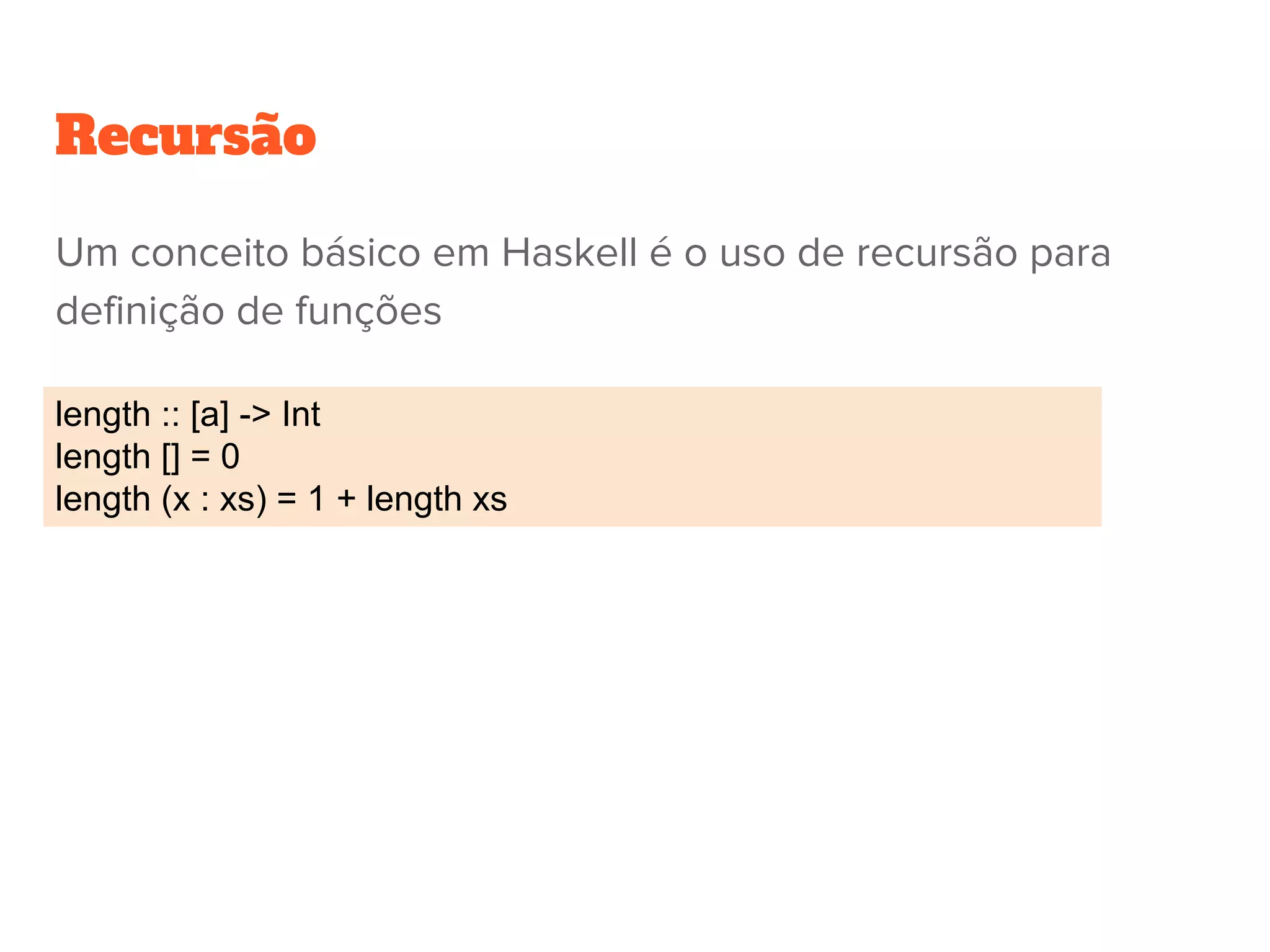 Recursão
length :: [a] -> Int
length [] = 0
length (x : xs) = 1 + length xs
Um conceito básico em Haskell é o uso de recursão para
definição de funções
 
