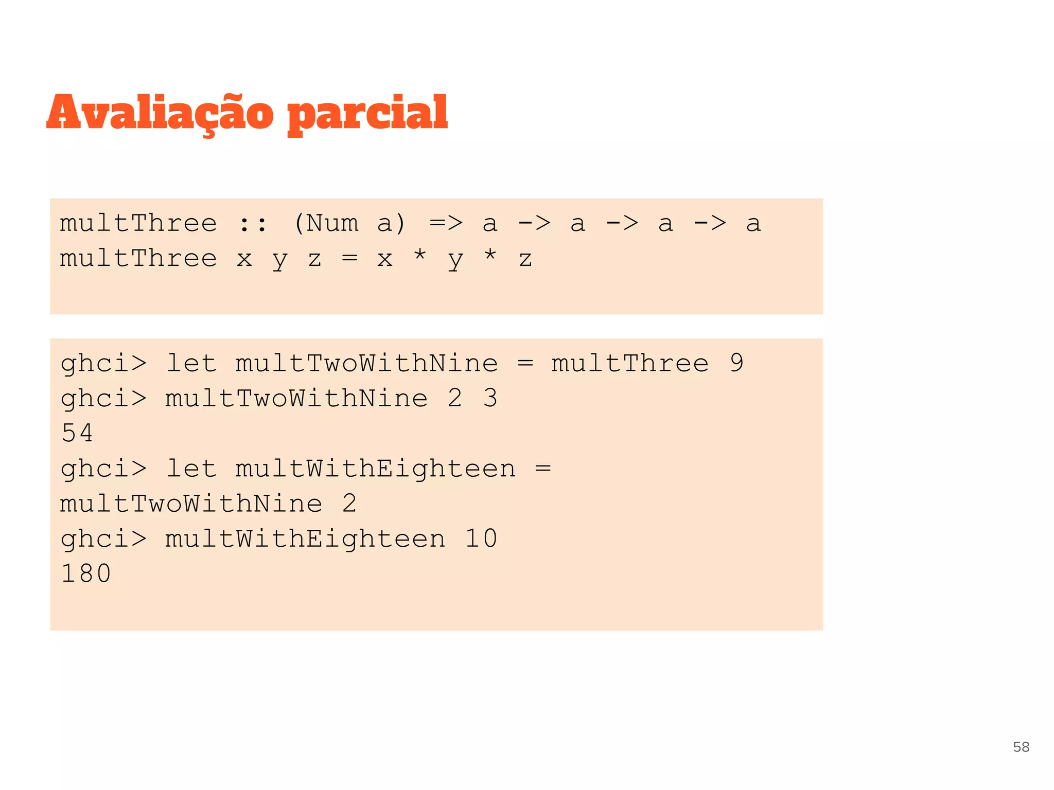 Avaliação parcial
multThree :: (Num a) => a -> a -> a -> a
multThree x y z = x * y * z
ghci> let multTwoWithNine = multThree 9
ghci> multTwoWithNine 2 3
54
ghci> let multWithEighteen =
multTwoWithNine 2
ghci> multWithEighteen 10
180
58
 