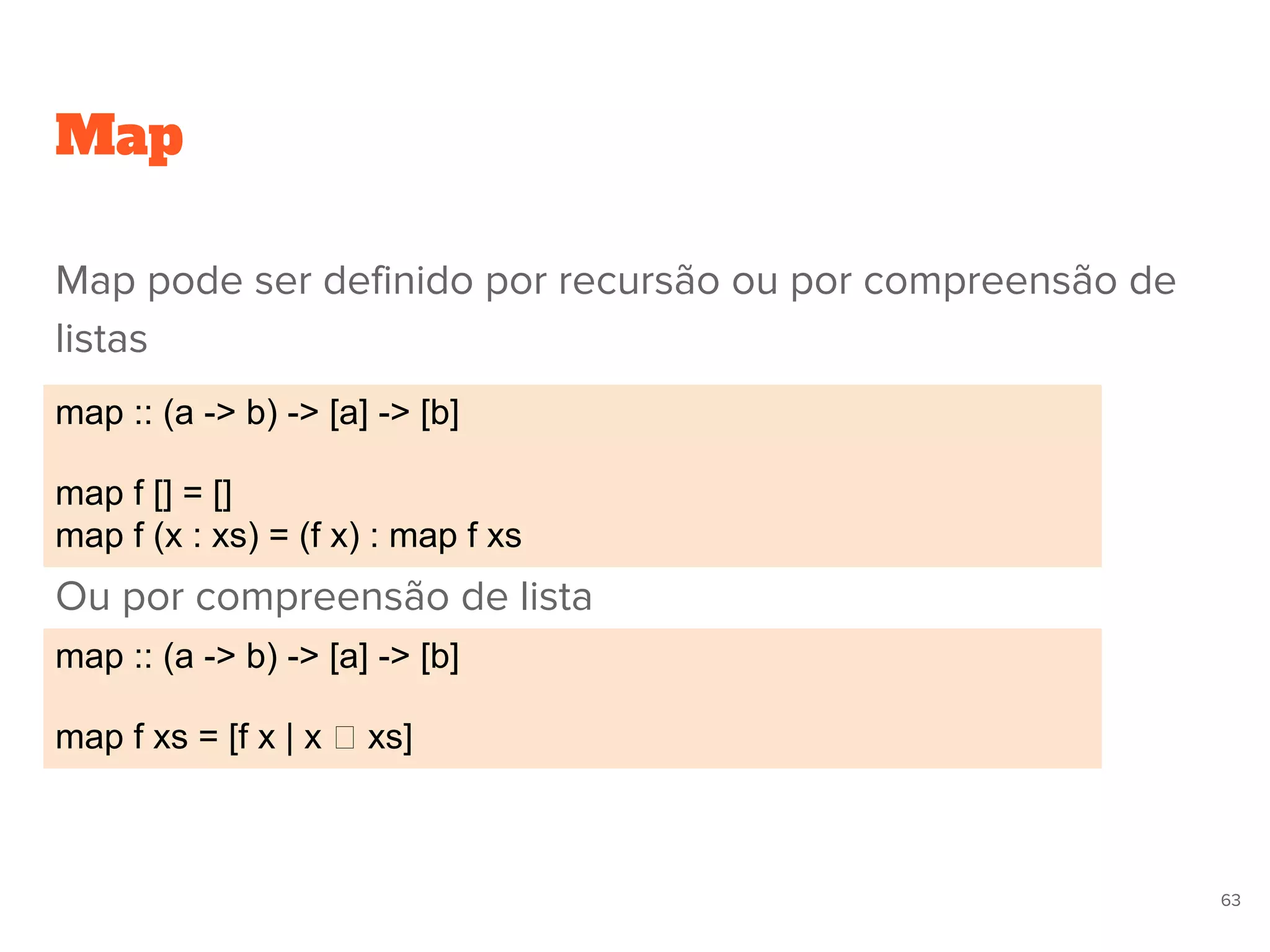 Map pode ser definido por recursão ou por compreensão de
listas
Ou por compreensão de lista
Map
map :: (a -> b) -> [a] -> [b]
map f xs = [f x | x xs]
map :: (a -> b) -> [a] -> [b]
map f [] = []
map f (x : xs) = (f x) : map f xs
63
 