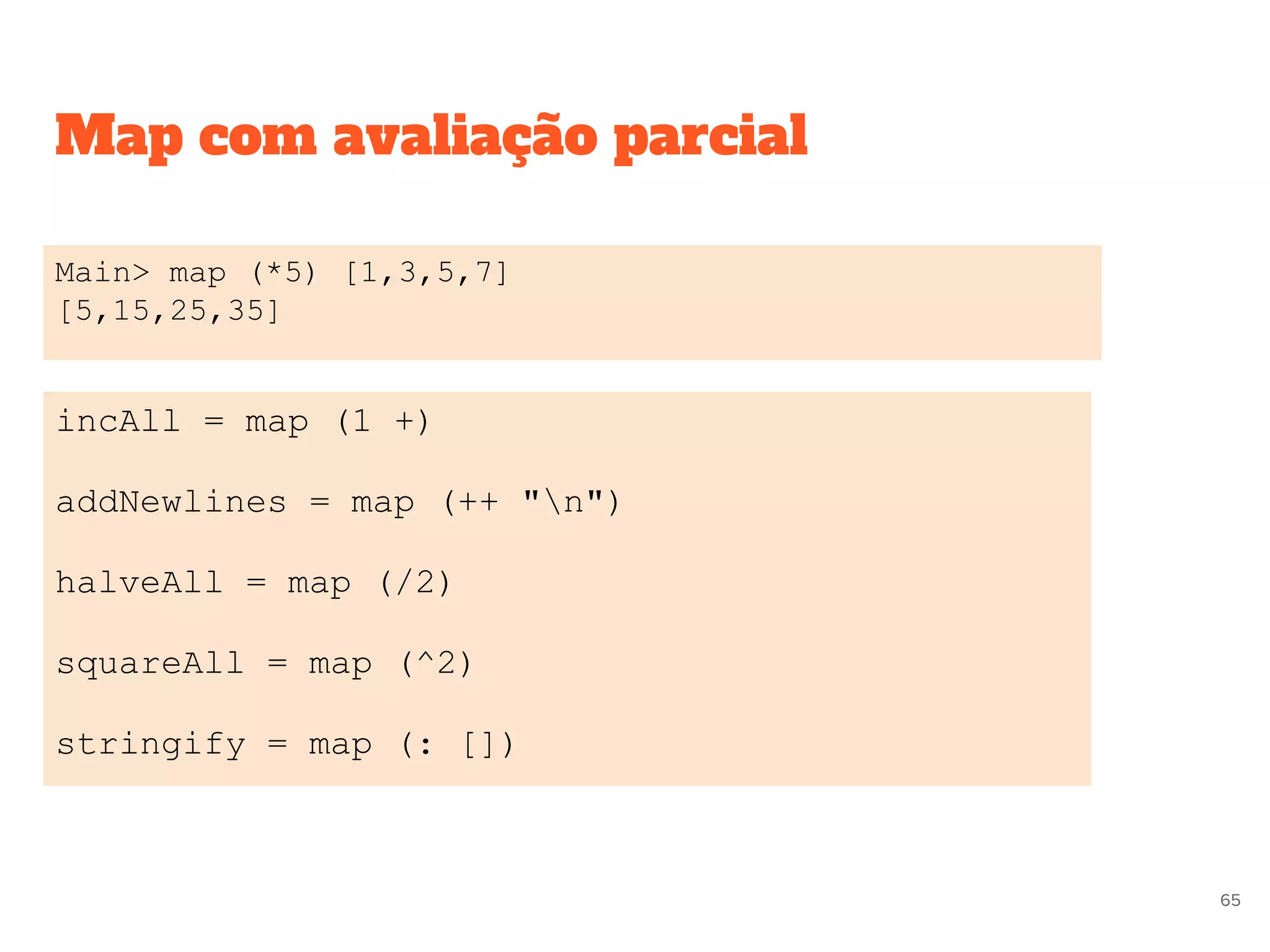 Map com avaliação parcial
Main> map (*5) [1,3,5,7]
[5,15,25,35]
incAll = map (1 +)
addNewlines = map (++ "n")
halveAll = map (/2)
squareAll = map (^2)
stringify = map (: [])
65
 