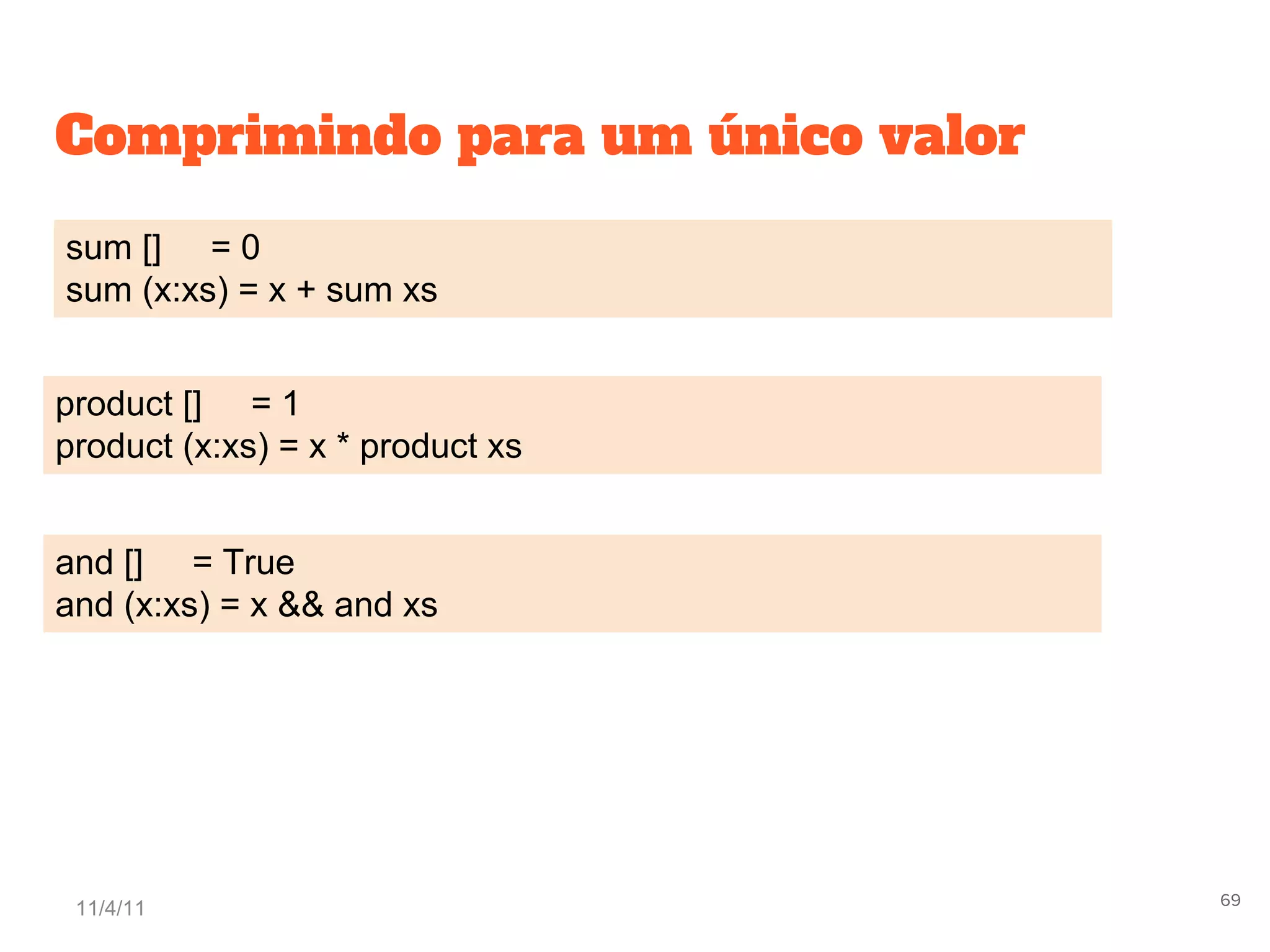 Comprimindo para um único valor
sum [] = 0
sum (x:xs) = x + sum xs
product [] = 1
product (x:xs) = x * product xs
and [] = True
and (x:xs) = x && and xs
11/4/11 69
 